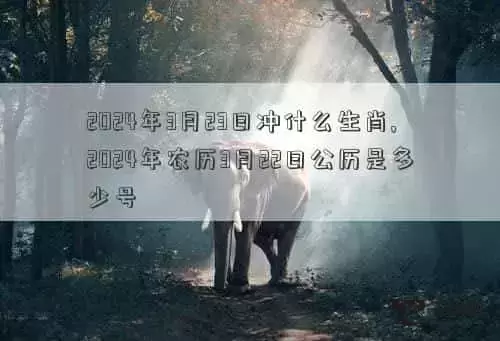 2024年3月21日黄道吉日查询，2024年3月23日冲什么生肖,2024年农历3月22日公历是多少号插图