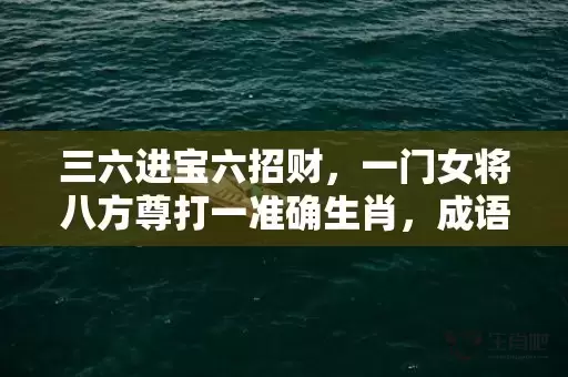 三六进宝六招财，一门女将八方尊打一准确生肖，成语解释落实插图