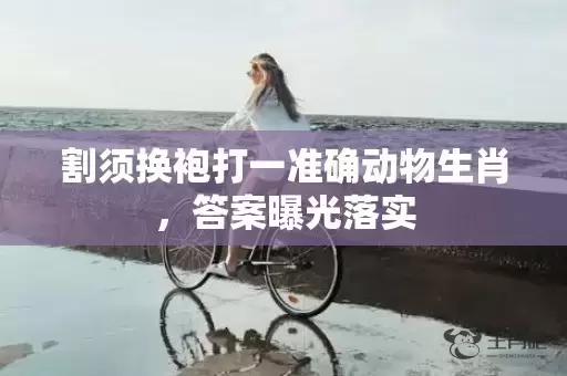 割须换袍打一准确动物生肖，答案曝光落实插图