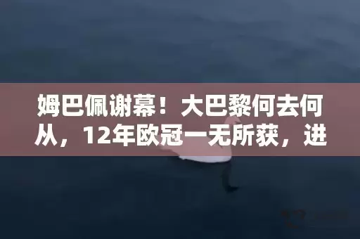 姆巴佩谢幕！大巴黎何去何从，12年欧冠一无所获，进入平民时代插图