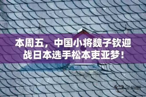 本周五，中国小将魏子钦迎战日本选手松本吏亚梦！插图