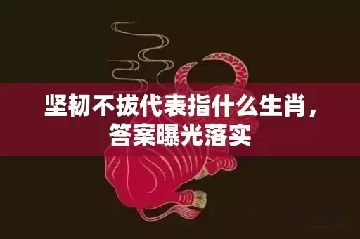 坚韧不拔代表指什么生肖，答案曝光落实插图