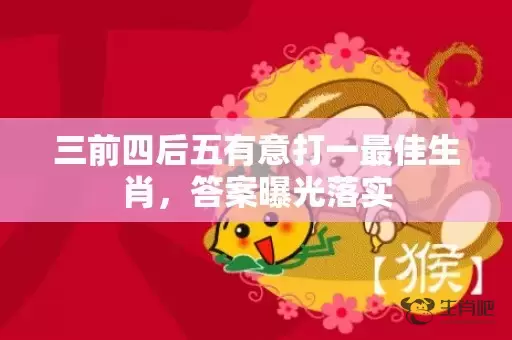 三前四后五有意打一最佳生肖，答案曝光落实插图