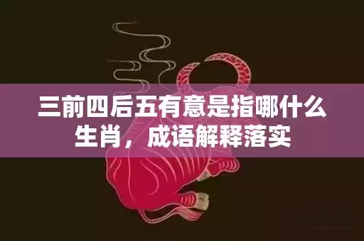 三前四后五有意是指哪什么生肖，成语解释落实插图