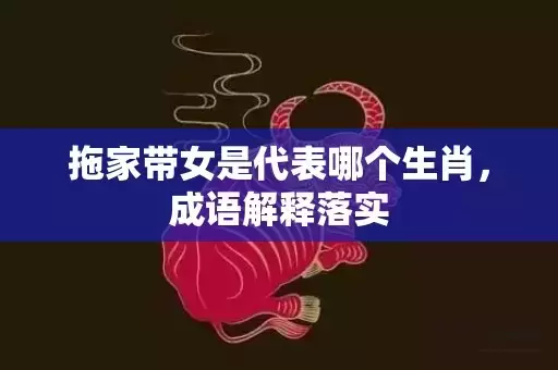 拖家带女是代表哪个生肖，成语解释落实插图