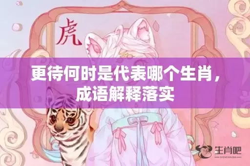 更待何时是代表哪个生肖，成语解释落实插图
