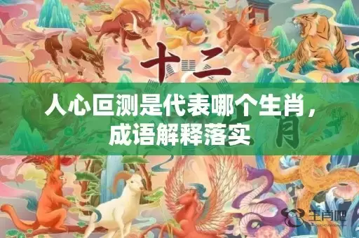 人心叵测是代表哪个生肖，成语解释落实插图