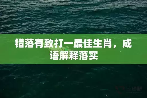 错落有致打一最佳生肖，成语解释落实插图