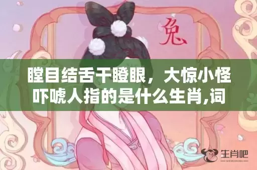 瞠目结舌干瞪眼，大惊小怪吓唬人指的是什么生肖,词语解释落实插图