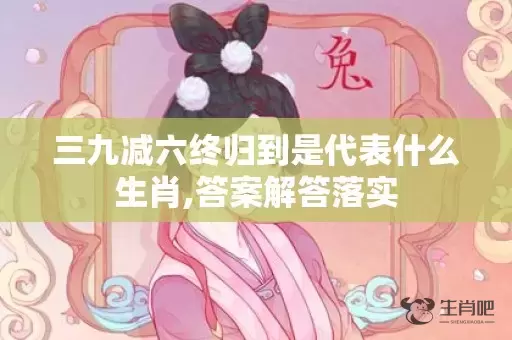 三九减六终归到是代表什么生肖,答案解答落实插图