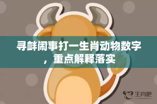 寻衅闹事打一生肖动物数字，重点解释落实插图