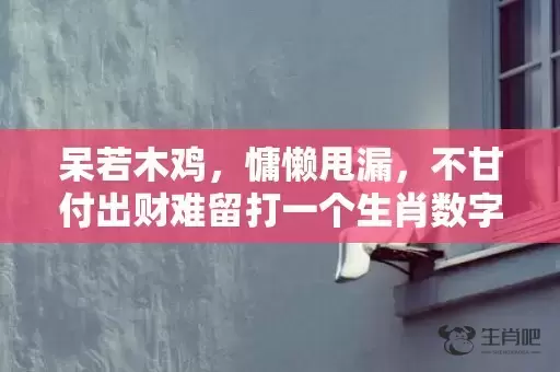 呆若木鸡，慵懒甩漏，不甘付出财难留打一个生肖数字，重点解释落实插图
