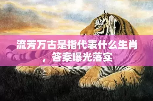 流芳万古是指代表什么生肖，答案曝光落实插图