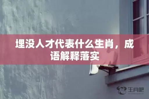 埋没人才代表什么生肖，成语解释落实插图