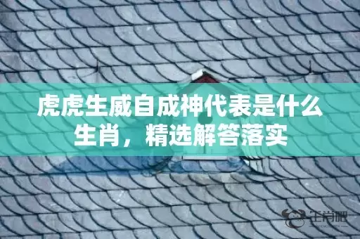 虎虎生威自成神代表是什么生肖，精选解答落实插图