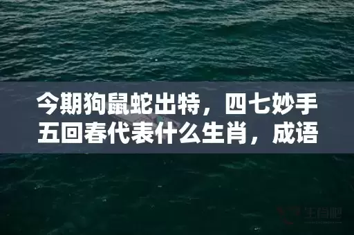今期狗鼠蛇出特，四七妙手五回春代表什么生肖，成语解释落实插图