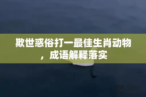 欺世惑俗打一最佳生肖动物，成语解释落实插图