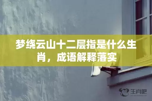 梦绕云山十二层指是什么生肖，成语解释落实插图