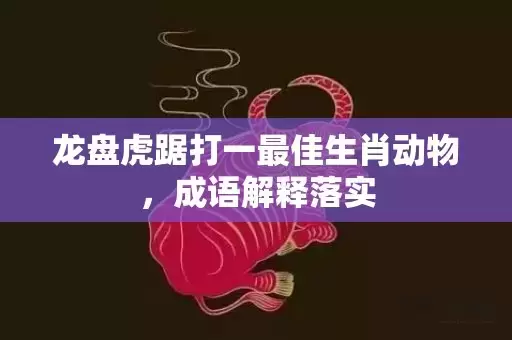 龙盘虎踞打一最佳生肖动物，成语解释落实插图