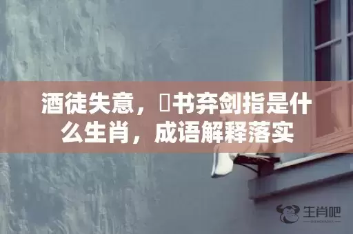酒徒失意，拋书弃剑指是什么生肖，成语解释落实插图
