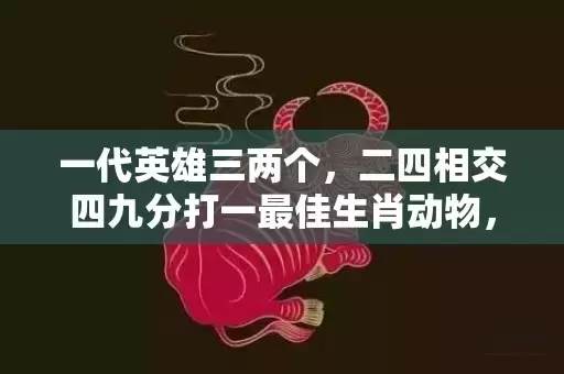 一代英雄三两个，二四相交四九分打一最佳生肖动物，落实词语解释插图