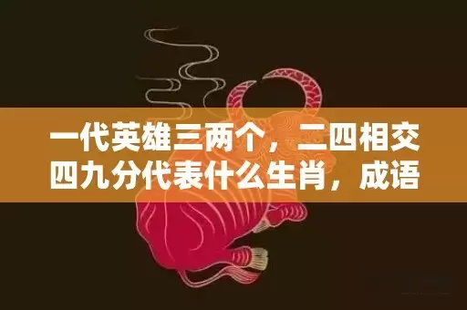 一代英雄三两个，二四相交四九分代表什么生肖，成语解释落实插图