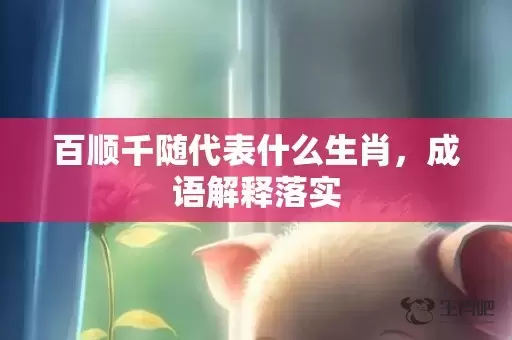 百顺千随代表什么生肖，成语解释落实插图