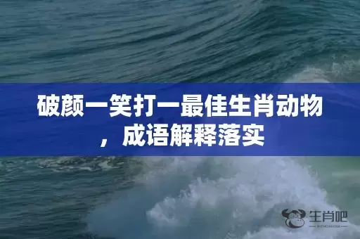 破颜一笑打一最佳生肖动物，成语解释落实插图