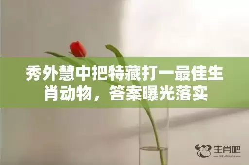 秀外慧中把特藏打一最佳生肖动物，答案曝光落实插图