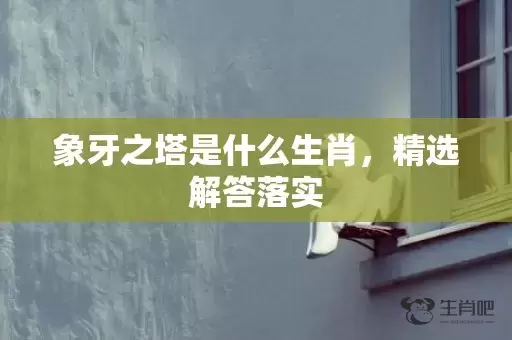 象牙之塔是什么生肖，精选解答落实插图