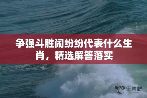 争强斗胜闹纷纷代表什么生肖，精选解答落实插图
