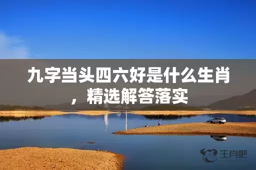 九字当头四六好是什么生肖，精选解答落实插图