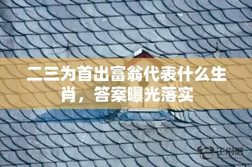 二三为首出富翁代表什么生肖，答案曝光落实插图