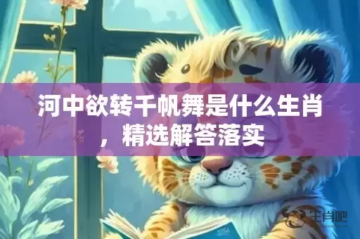 河中欲转千帆舞是什么生肖，精选解答落实插图