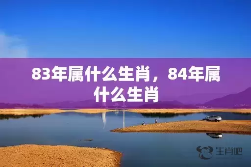 83年属什么生肖，84年属什么生肖插图