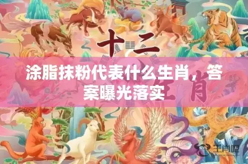 涂脂抹粉代表什么生肖，答案曝光落实插图