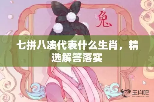 七拼八凑代表什么生肖，精选解答落实插图