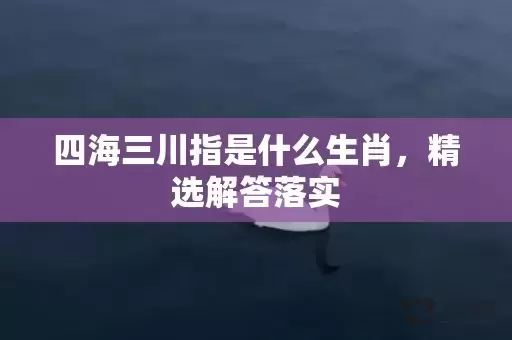四海三川指是什么生肖，精选解答落实插图
