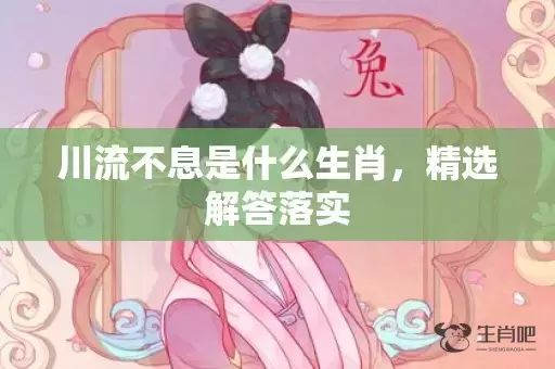 川流不息是什么生肖，精选解答落实插图