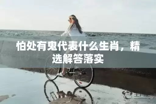 怕处有鬼代表什么生肖，精选解答落实插图