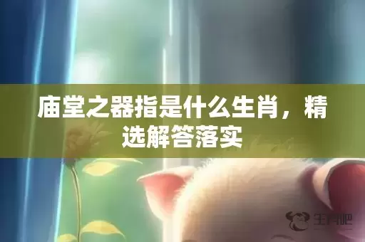 庙堂之器指是什么生肖，精选解答落实插图