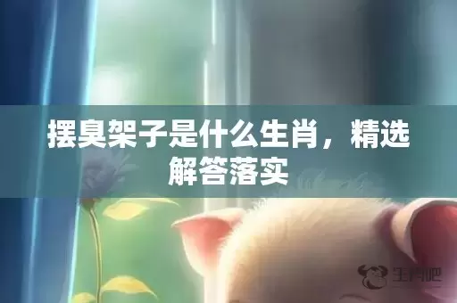 摆臭架子是什么生肖，精选解答落实插图