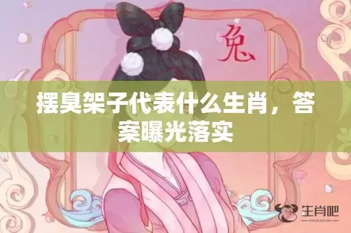 摆臭架子代表什么生肖，答案曝光落实插图