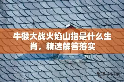 牛猴大战火焰山指是什么生肖，精选解答落实插图