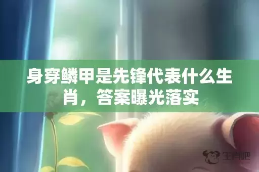 身穿鳞甲是先锋代表什么生肖，答案曝光落实插图