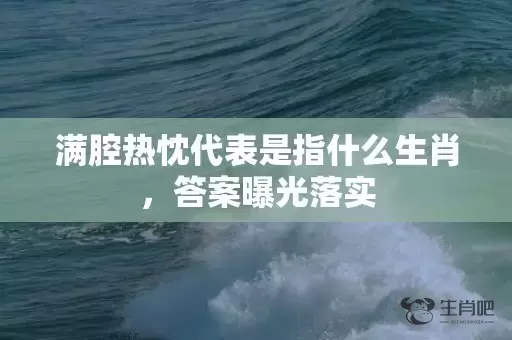 满腔热忱代表是指什么生肖，答案曝光落实插图