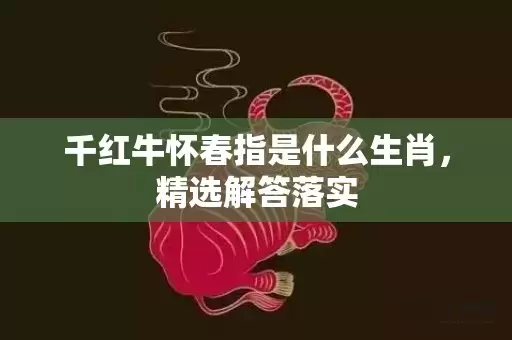 千红牛怀春指是什么生肖，精选解答落实插图
