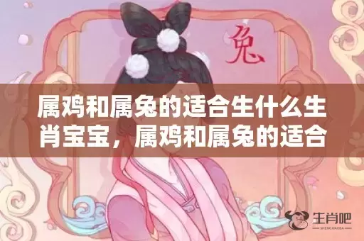 属鸡和属兔的适合生什么生肖宝宝，属鸡和属兔的适合做夫妻吗插图