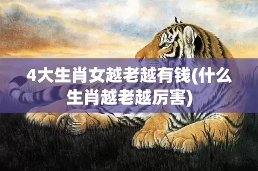 4大生肖女越老越有钱(什么生肖越老越厉害)插图