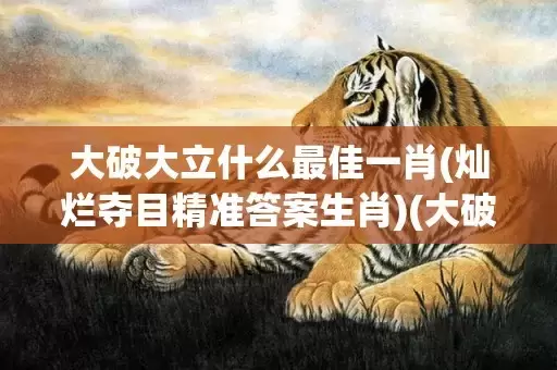 大破大立什么最佳一肖(灿烂夺目精准答案生肖)(大破大立什么意思)插图